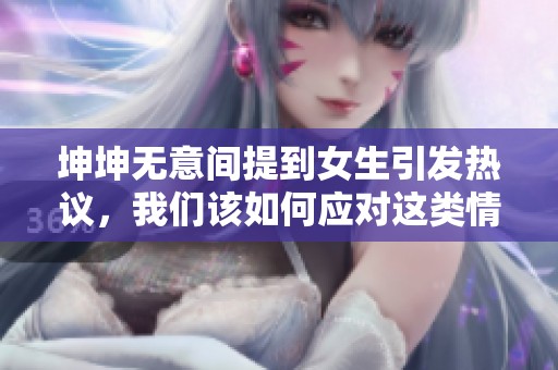 坤坤无意间提到女生引发热议，我们该如何应对这类情况