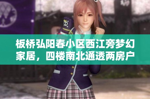 板桥弘阳春小区西江旁梦幻家居，四楼南北通透两房户型推荐