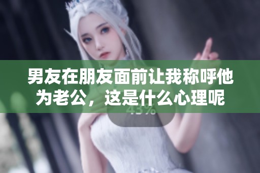 男友在朋友面前让我称呼他为老公，这是什么心理呢