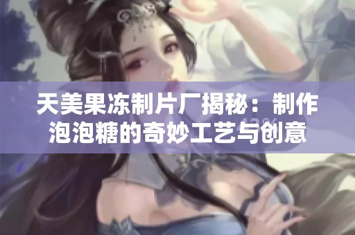 天美果冻制片厂揭秘：制作泡泡糖的奇妙工艺与创意