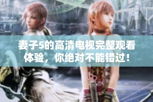 妻子5的高清电视完整观看体验，你绝对不能错过！