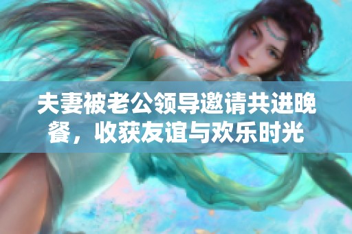 夫妻被老公领导邀请共进晚餐，收获友谊与欢乐时光