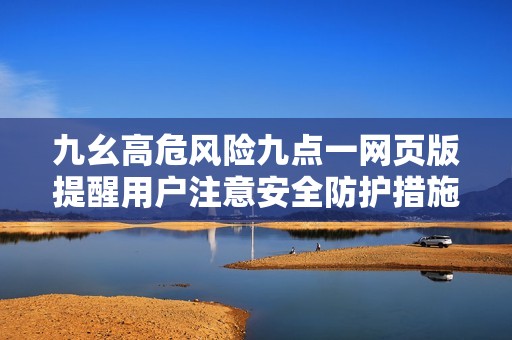 九幺高危风险九点一网页版提醒用户注意安全防护措施
