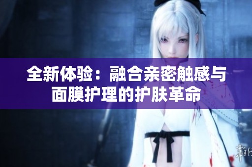 全新体验：融合亲密触感与面膜护理的护肤革命