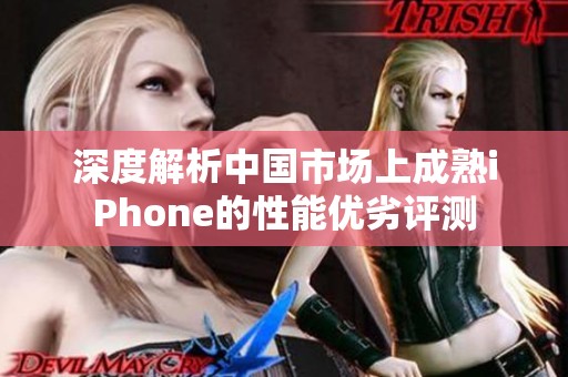 深度解析中国市场上成熟iPhone的性能优劣评测