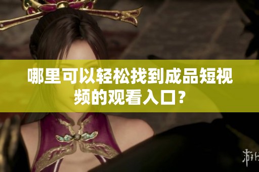 哪里可以轻松找到成品短视频的观看入口？
