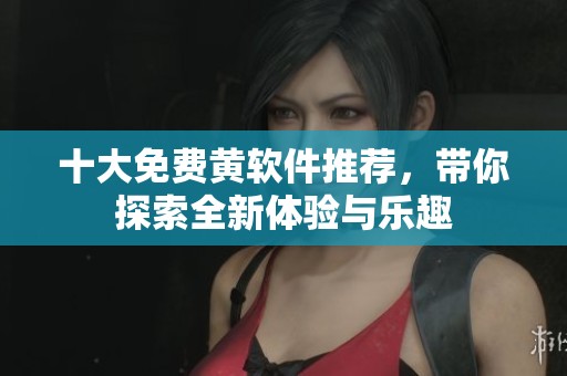 十大免费黄软件推荐，带你探索全新体验与乐趣