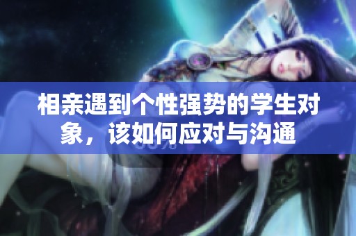 相亲遇到个性强势的学生对象，该如何应对与沟通