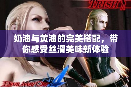 奶油与黄油的完美搭配，带你感受丝滑美味新体验