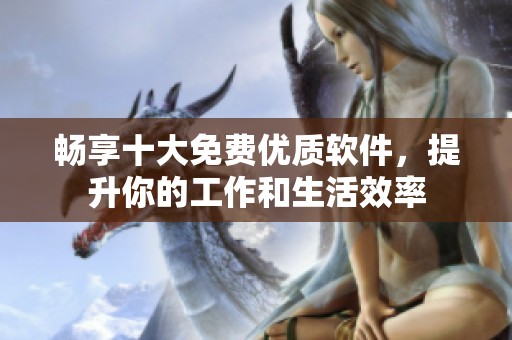 畅享十大免费优质软件，提升你的工作和生活效率