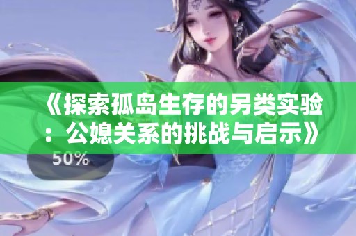《探索孤岛生存的另类实验：公媳关系的挑战与启示》