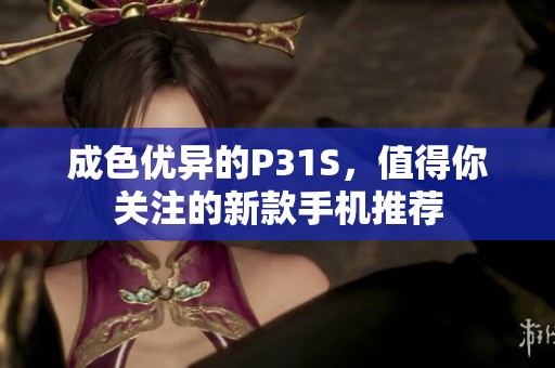 成色优异的P31S，值得你关注的新款手机推荐
