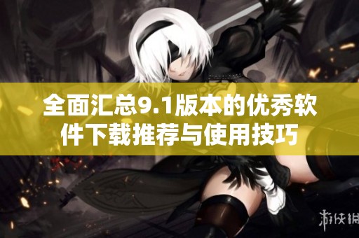 全面汇总9.1版本的优秀软件下载推荐与使用技巧