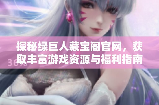 探秘绿巨人藏宝阁官网，获取丰富游戏资源与福利指南