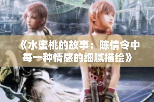 《水蜜桃的故事：陈情令中每一种情感的细腻描绘》