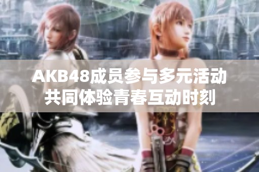 AKB48成员参与多元活动共同体验青春互动时刻
