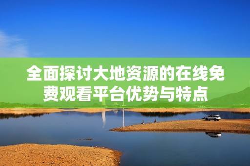全面探讨大地资源的在线免费观看平台优势与特点