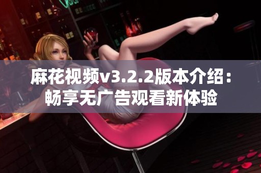 麻花视频v3.2.2版本介绍：畅享无广告观看新体验