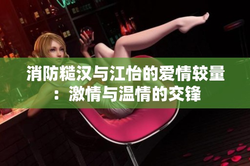 消防糙汉与江怡的爱情较量：激情与温情的交锋