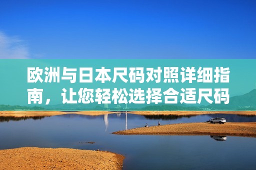 欧洲与日本尺码对照详细指南，让您轻松选择合适尺码