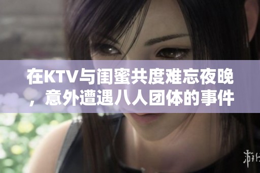 在KTV与闺蜜共度难忘夜晚，意外遭遇八人团体的事件回顾