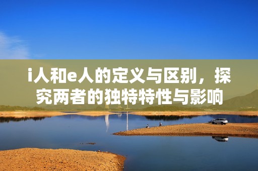 i人和e人的定义与区别，探究两者的独特特性与影响