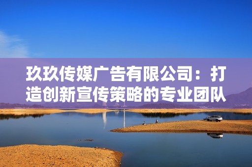 玖玖传媒广告有限公司：打造创新宣传策略的专业团队