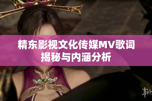 精东影视文化传媒MV歌词揭秘与内涵分析