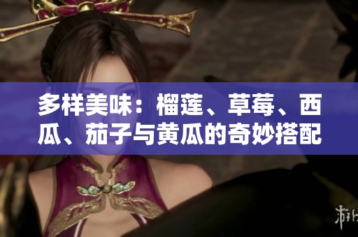 多样美味：榴莲、草莓、西瓜、茄子与黄瓜的奇妙搭配与享受