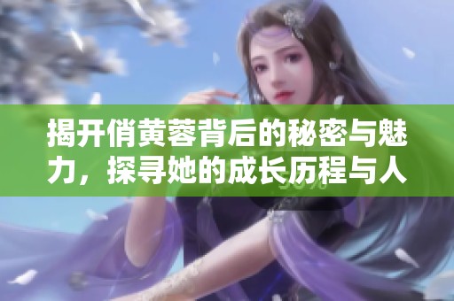 揭开俏黄蓉背后的秘密与魅力，探寻她的成长历程与人生选择