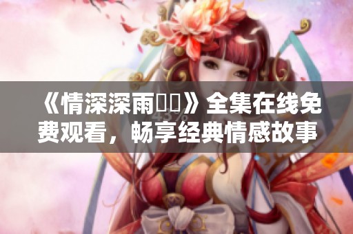 《情深深雨濛濛》全集在线免费观看，畅享经典情感故事