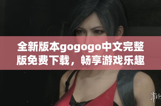全新版本gogogo中文完整版免费下载，畅享游戏乐趣！