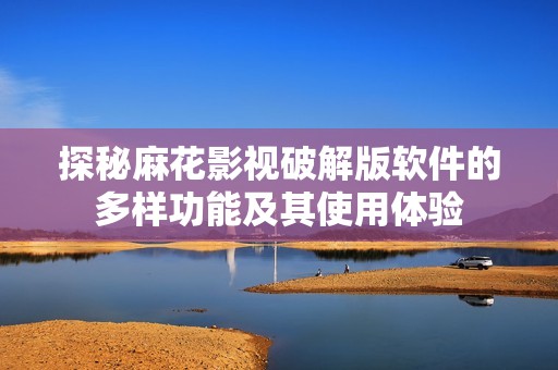 探秘麻花影视破解版软件的多样功能及其使用体验