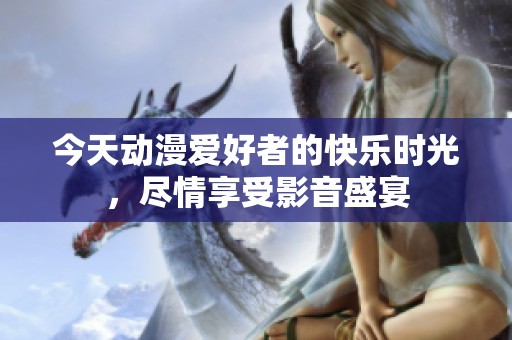 今天动漫爱好者的快乐时光，尽情享受影音盛宴