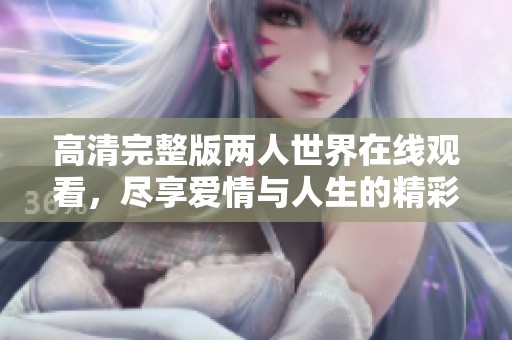 高清完整版两人世界在线观看，尽享爱情与人生的精彩瞬间