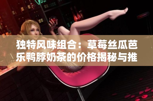 独特风味组合：草莓丝瓜芭乐鸭脖奶茶的价格揭秘与推荐