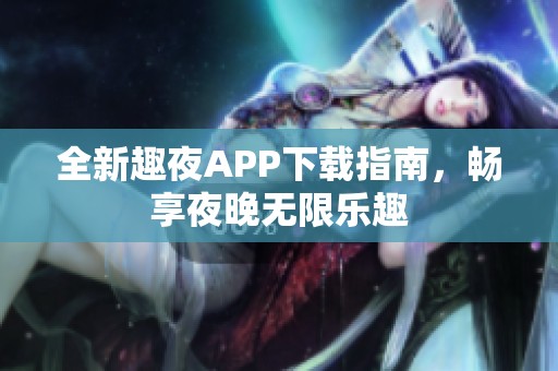 全新趣夜APP下载指南，畅享夜晚无限乐趣