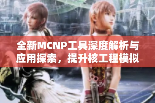 全新MCNP工具深度解析与应用探索，提升核工程模拟精度