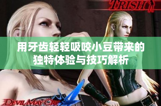 用牙齿轻轻吸咬小豆带来的独特体验与技巧解析