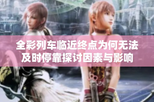 全彩列车临近终点为何无法及时停靠探讨因素与影响