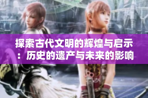 探索古代文明的辉煌与启示：历史的遗产与未来的影响