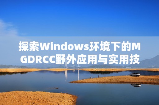 探索Windows环境下的MGDRCC野外应用与实用技巧