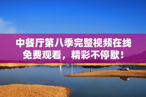 中餐厅第八季完整视频在线免费观看，精彩不停歇！