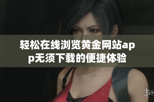 轻松在线浏览黄金网站app无须下载的便捷体验