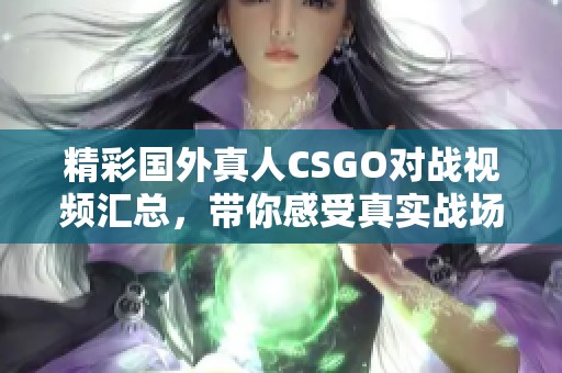 精彩国外真人CSGO对战视频汇总，带你感受真实战场激情