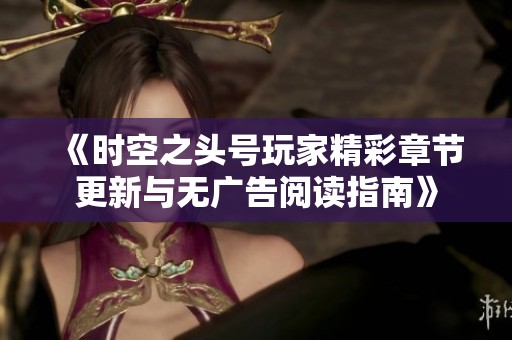 《时空之头号玩家精彩章节更新与无广告阅读指南》