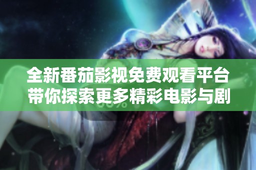 全新番茄影视免费观看平台带你探索更多精彩电影与剧集资源