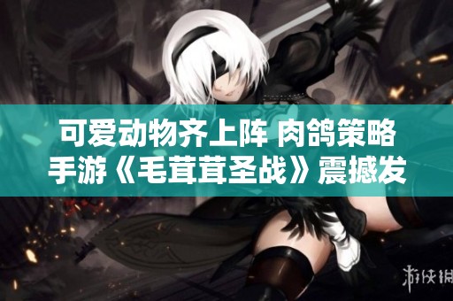 可爱动物齐上阵 肉鸽策略手游《毛茸茸圣战》震撼发布