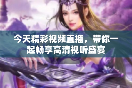今天精彩视频直播，带你一起畅享高清视听盛宴
