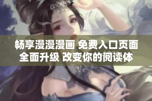 畅享漫漫漫画 免费入口页面全面升级 改变你的阅读体验